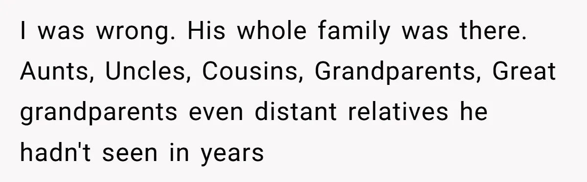 I was wrong. His whole family was there. Aunts, Uncles, Cousins, Grandparents, Great grandparents even distant relatives he hadn't seen in years