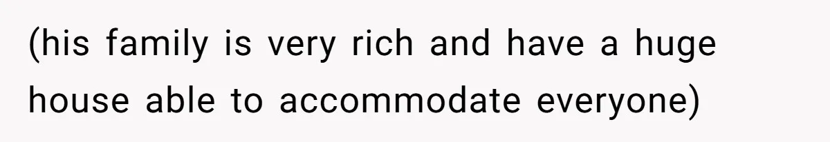(his family is very rich and have a huge house able to accommodate everyone)