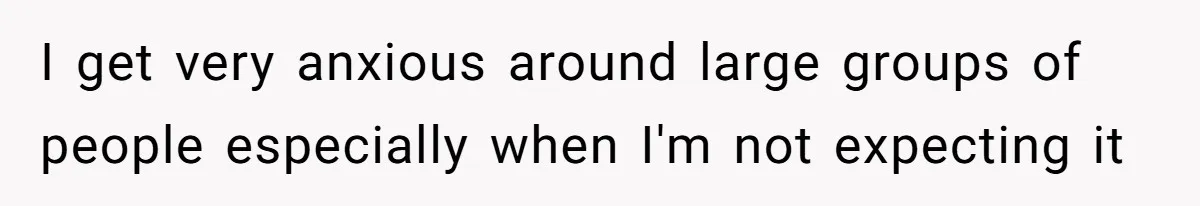 I get very anxious around large groups of people especially when I'm not expecting it