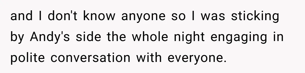 and I don't know anyone so I was sticking by Andy's side the whole night engaging in polite conversation with everyone.