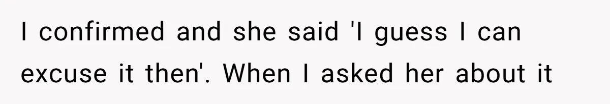 I confirmed and she said 'I guess I can excuse it then'. When I asked her about it