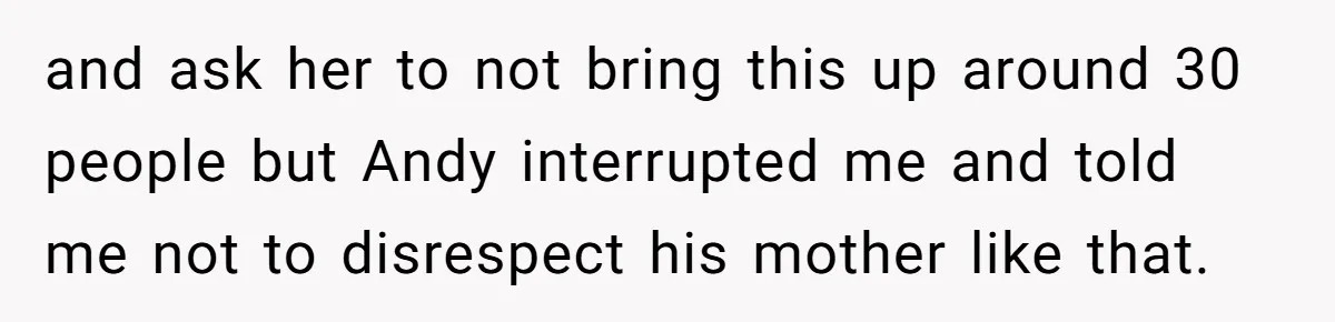 and ask her to not bring this up around 30 people but Andy interrupted me and told me not to disrespect his mother like that.