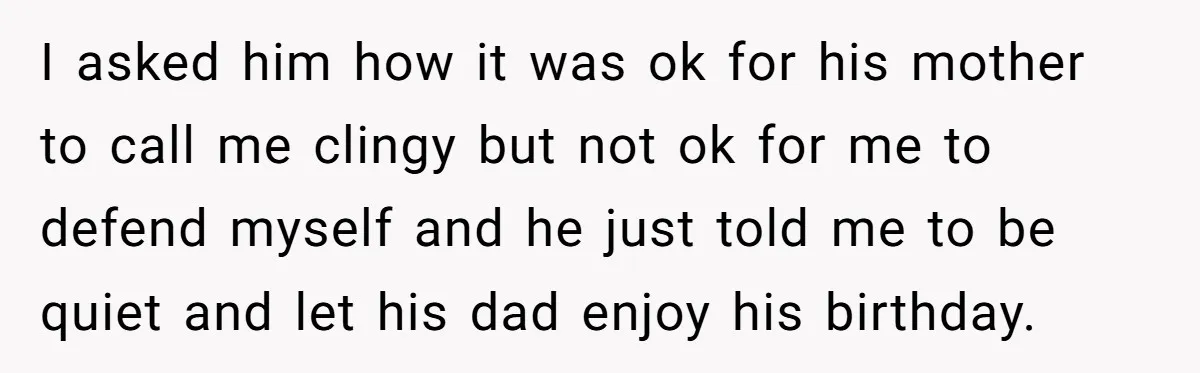I asked him how it was ok for his mother to call me clingy but not ok for me to defend myself and he just told me to be quiet...
