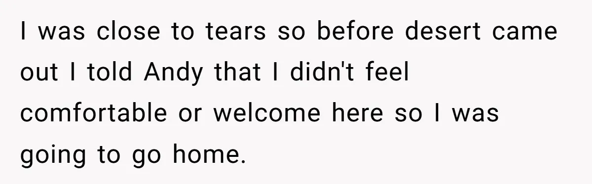 I was close to tears so before desert came out I told Andy that I didn't feel comfortable or welcome here so I was going to go home.