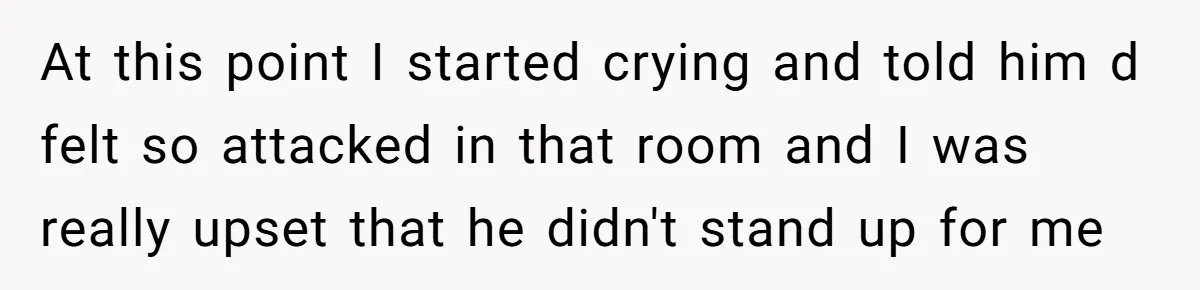 At this point I started crying and told him d felt so attacked in that room and I was really upset that he didn't stand up for me