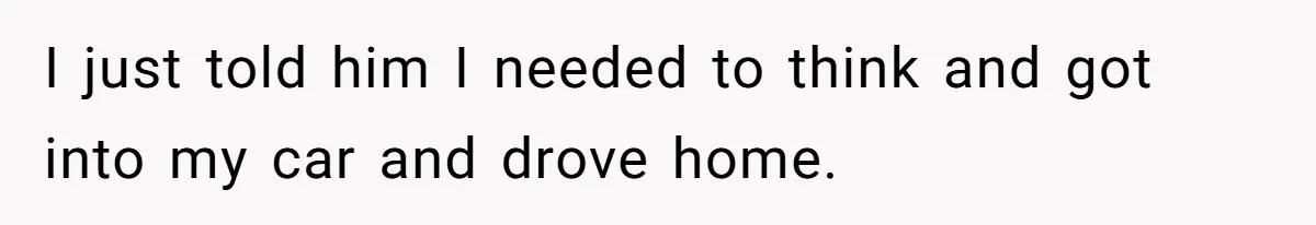 I just told him I needed to think and got into my car and drove home.