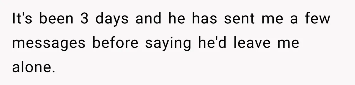 It's been 3 days and he has sent me a few messages before saying he'd leave me alone.