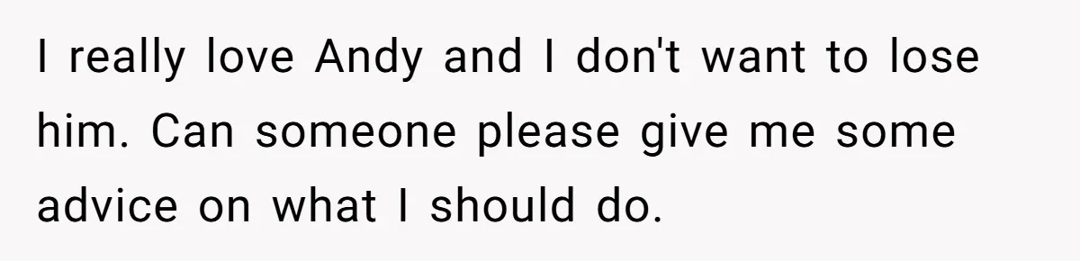 I really love Andy and I don't want to lose him. Can someone please give me some advice on what I should do.