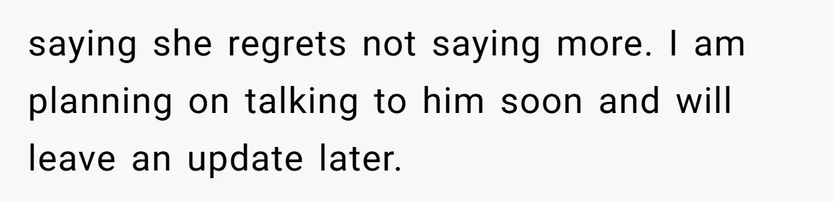 saying she regrets not saying more. I am planning on talking to him soon and will leave an update later.