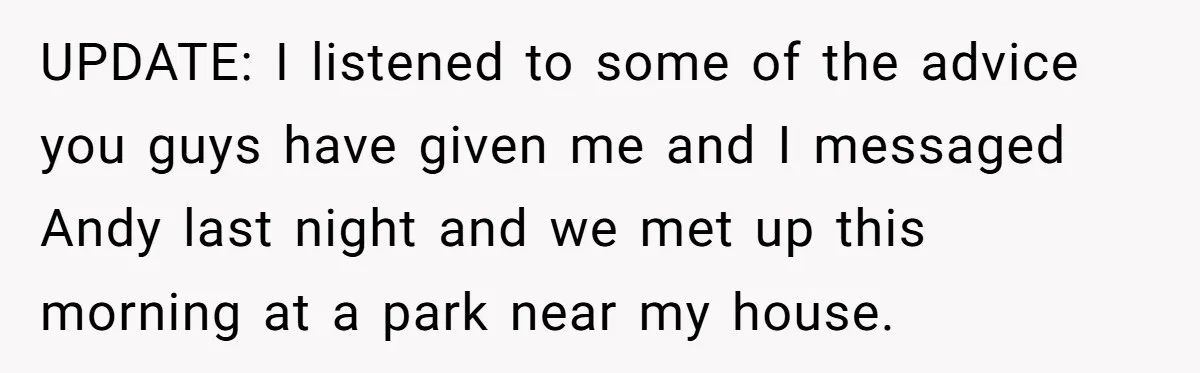 UPDATE: I listened to some of the advice you guys have given me and I messaged Andy last night and we met up this morning at a park near my...