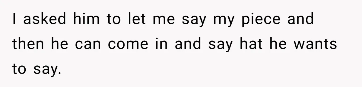 I asked him to let me say my piece and then he can come in and say hat he wants to say.