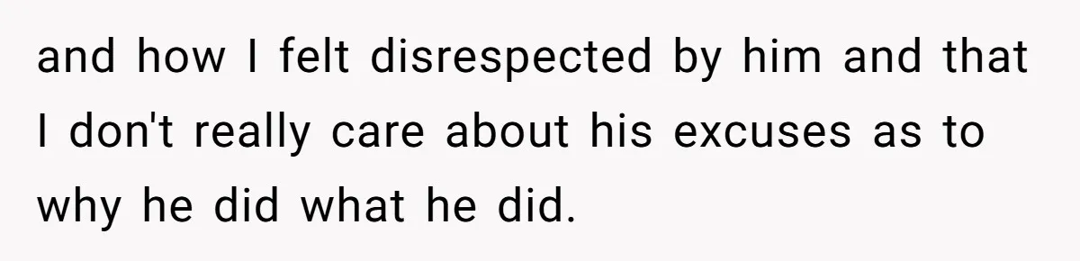 and how I felt disrespected by him and that I don't really care about his excuses as to why he did what he did.