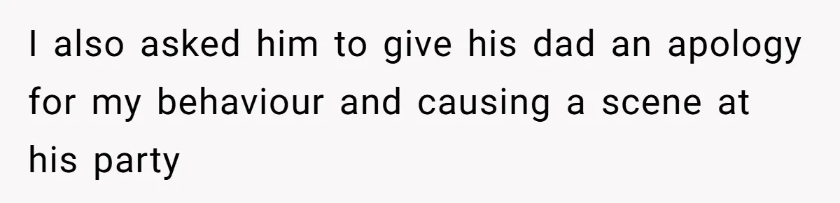I also asked him to give his dad an apology for my behaviour and causing a scene at his party
