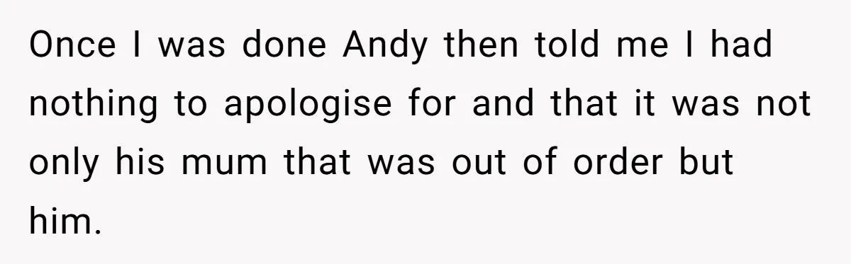 Once I was done Andy then told me I had nothing to apologise for and that it was not only his mum that was out of order but him.