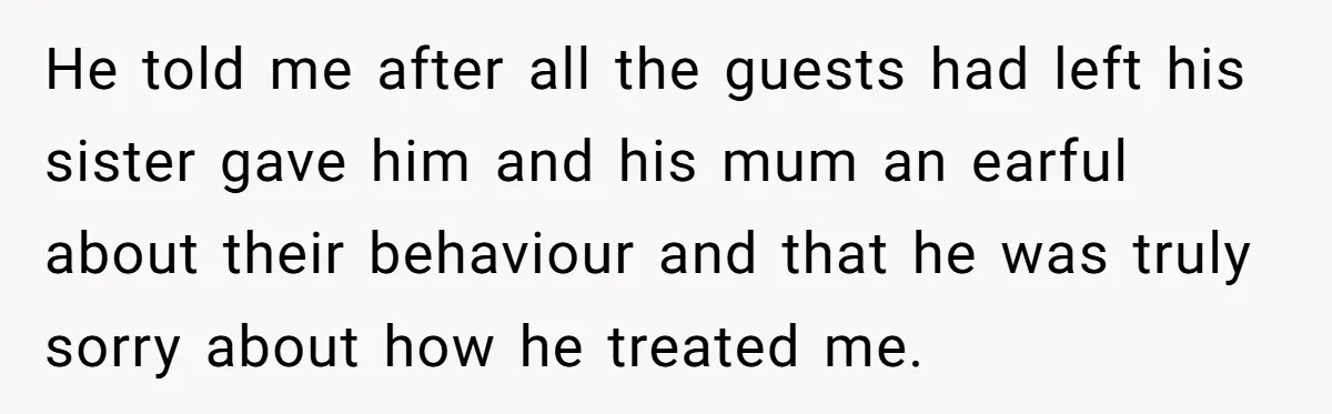 He told me after all the guests had left his sister gave him and his mum an earful about their behaviour and that he was truly sorry about how he...