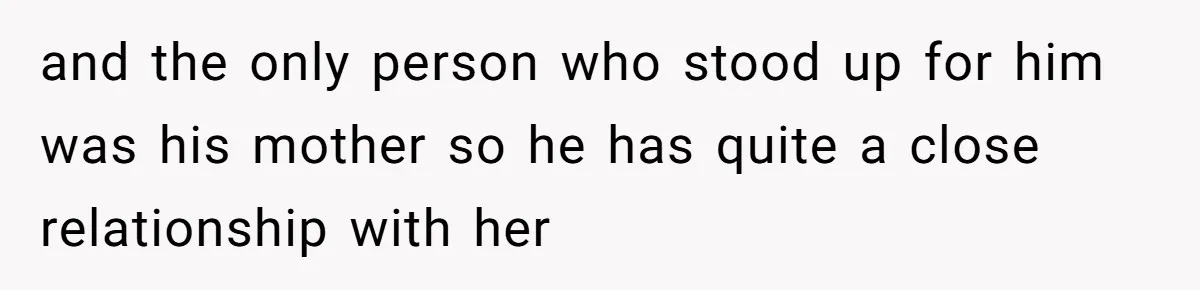 and the only person who stood up for him was his mother so he has quite a close relationship with her