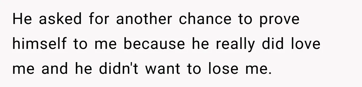 He asked for another chance to prove himself to me because he really did love me and he didn't want to lose me.