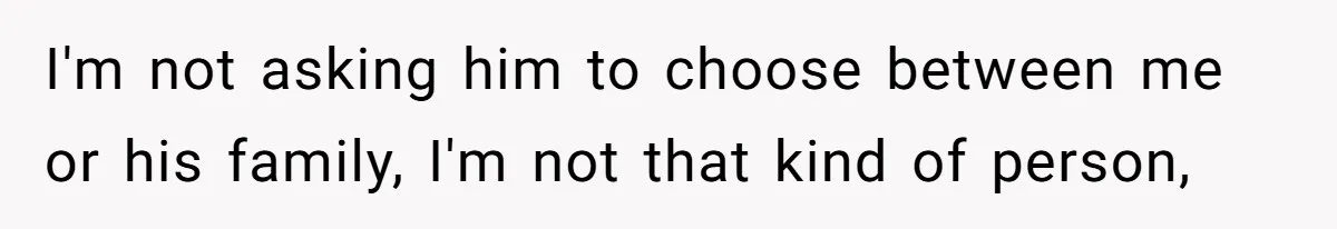 I'm not asking him to choose between me or his family, I'm not that kind of person,