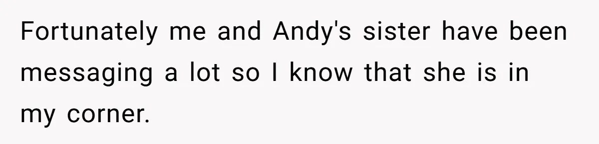 Fortunately me and Andy's sister have been messaging a lot so I know that she is in my corner.