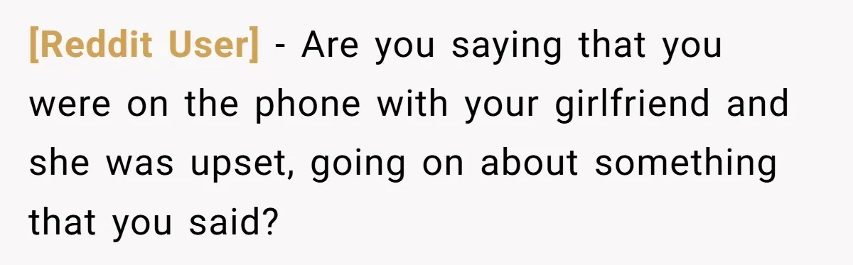 [Reddit User] − Are you saying that you were on the phone with your girlfriend and she was upset, going on about something that you said?