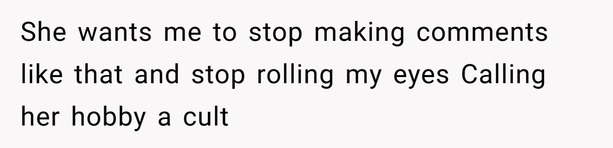 She wants me to stop making comments like that and stop rolling my eyes Calling her hobby a cult