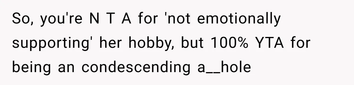 So, you're N T A for 'not emotionally supporting' her hobby, but 100% YTA for being an condescending a__hole