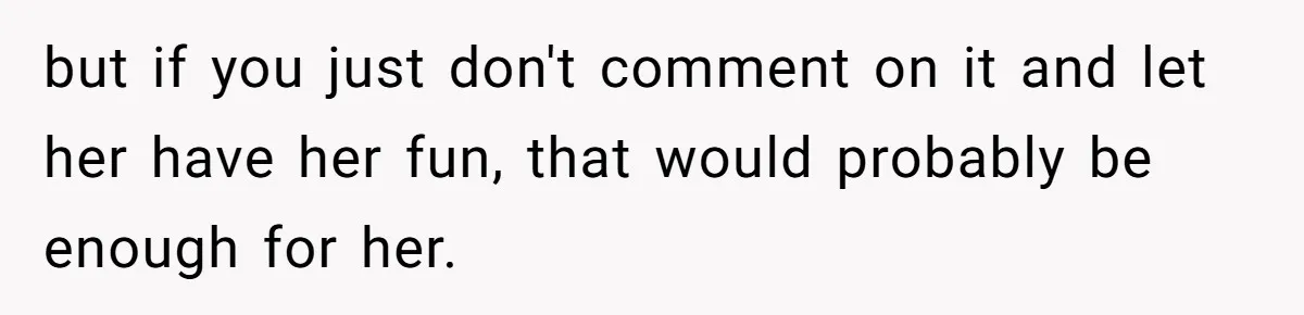 but if you just don't comment on it and let her have her fun, that would probably be enough for her.