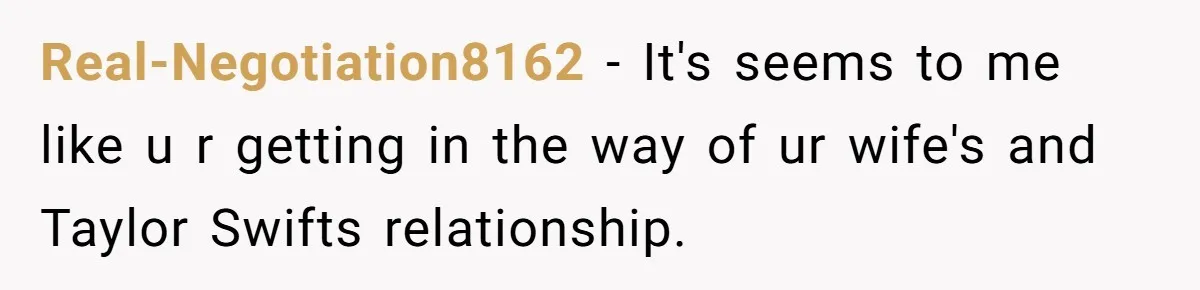 Real-Negotiation8162 − It's seems to me like u r getting in the way of ur wife's and Taylor Swifts relationship.