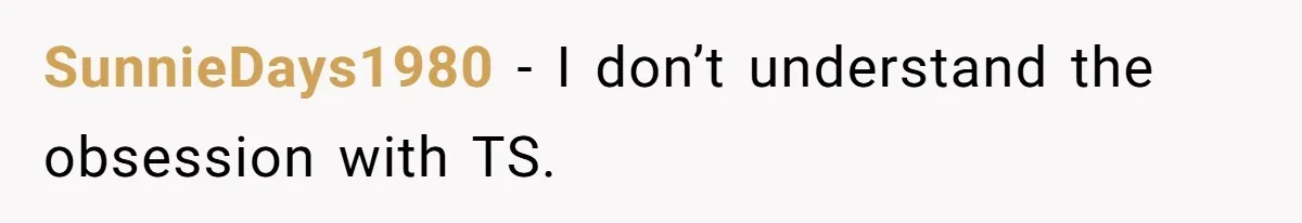SunnieDays1980 − I don’t understand the obsession with TS.