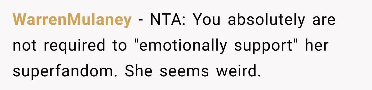 WarrenMulaney − NTA: You absolutely are not required to "emotionally support" her superfandom. She seems weird.