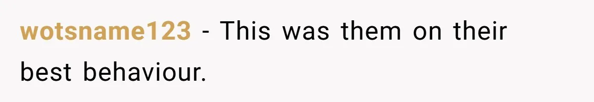 wotsname123 − This was them on their best behaviour.