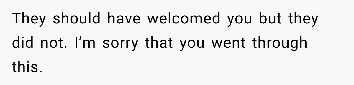 They should have welcomed you but they did not. I’m sorry that you went through this.