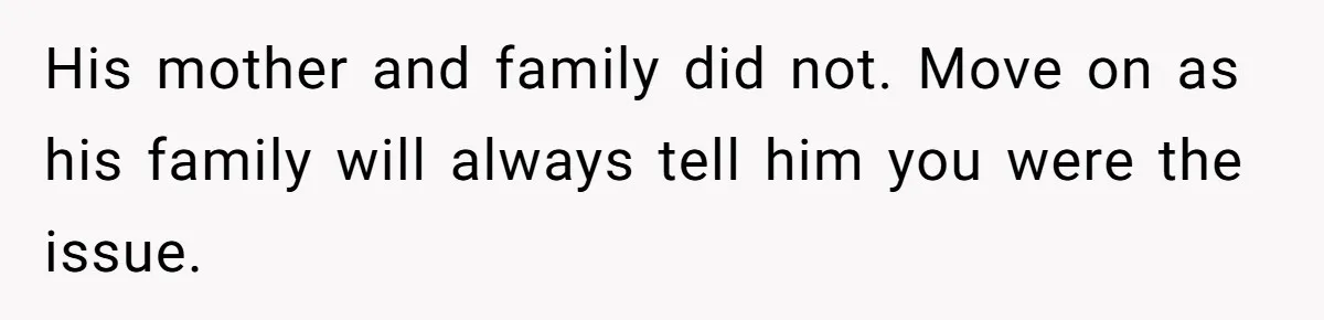 His mother and family did not. Move on as his family will always tell him you were the issue.