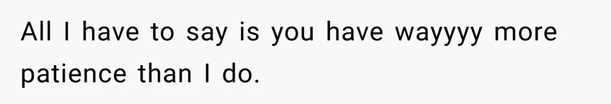 All I have to say is you have wayyyy more patience than I do.