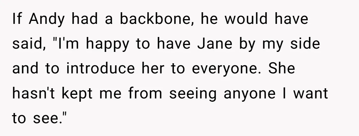 If Andy had a backbone, he would have said, "I'm happy to have Jane by my side and to introduce her to everyone. She hasn't kept me from seeing anyone...