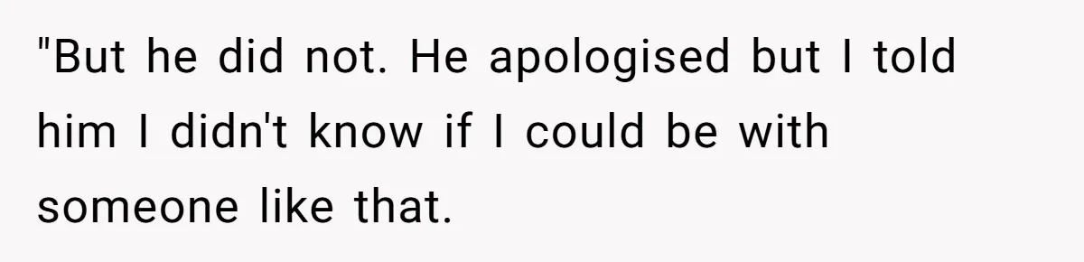 "But he did not. He apologised but I told him I didn't know if I could be with someone like that.