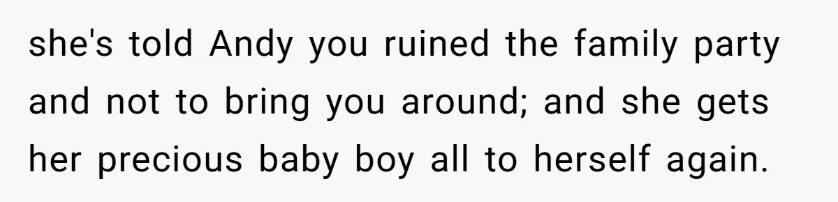 she's told Andy you ruined the family party and not to bring you around; and she gets her precious baby boy all to herself again.