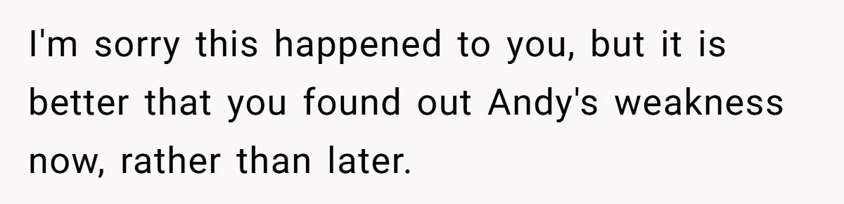 I'm sorry this happened to you, but it is better that you found out Andy's weakness now, rather than later.