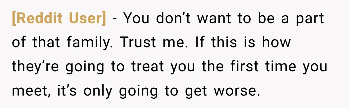 [Reddit User] − You don’t want to be a part of that family. Trust me. If this is how they’re going to treat you the first time you meet, it’s...