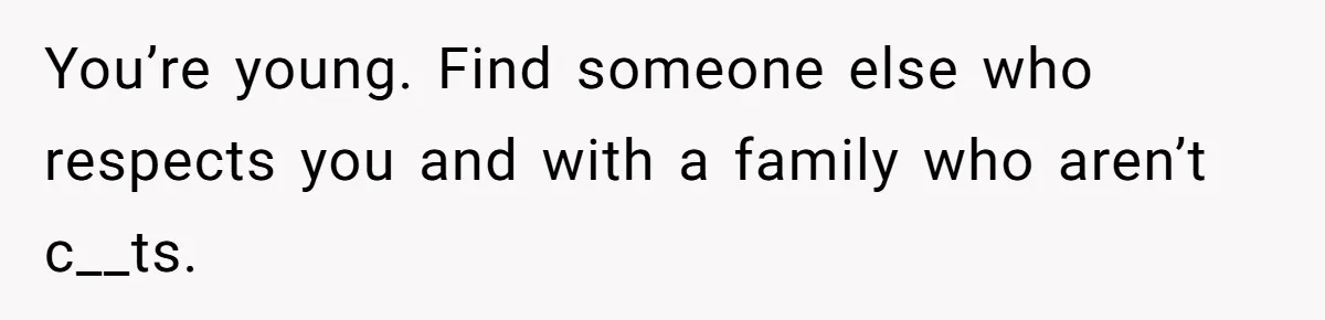 You’re young. Find someone else who respects you and with a family who aren’t c__ts.