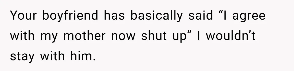 Your boyfriend has basically said “I agree with my mother now shut up” I wouldn’t stay with him.