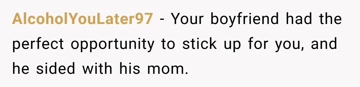 AlcoholYouLater97 − Your boyfriend had the perfect opportunity to stick up for you, and he sided with his mom.