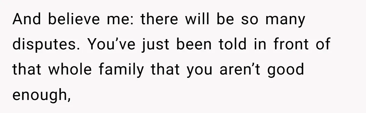 And believe me: there will be so many disputes. You’ve just been told in front of that whole family that you aren’t good enough,