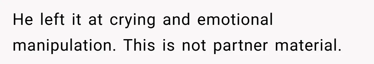He left it at crying and emotional manipulation. This is not partner material.