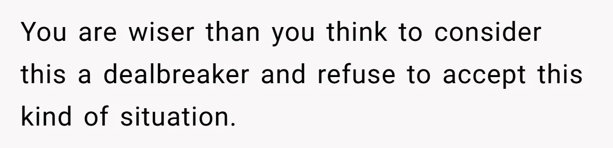You are wiser than you think to consider this a dealbreaker and refuse to accept this kind of situation.