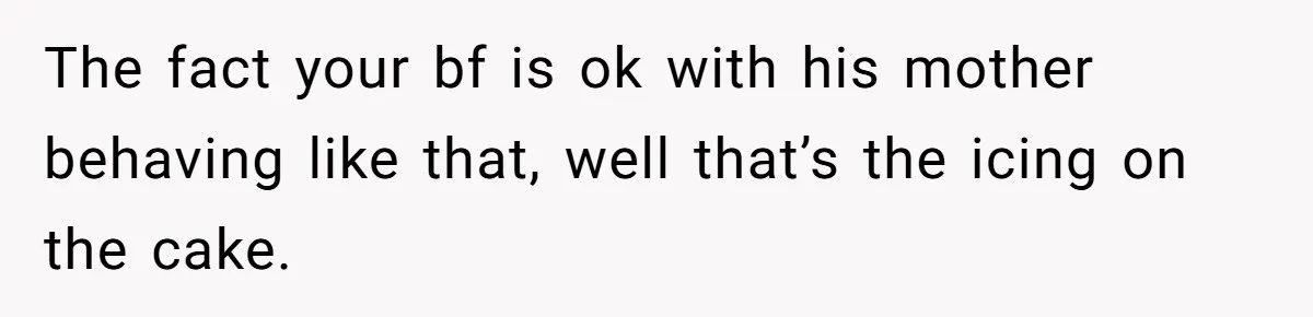 The fact your bf is ok with his mother behaving like that, well that’s the icing on the cake.