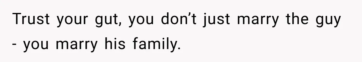 Trust your gut, you don’t just marry the guy - you marry his family.