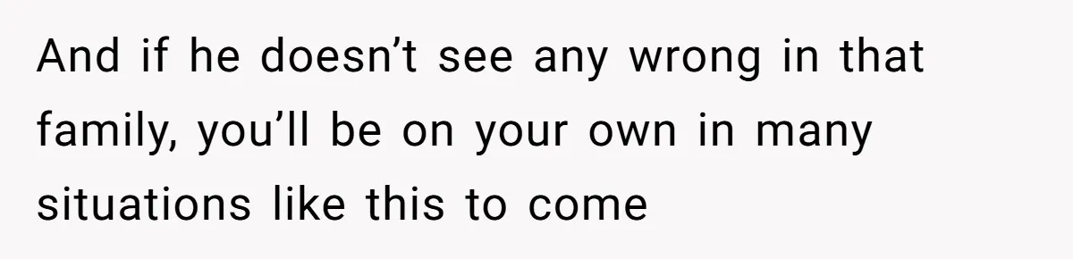 And if he doesn’t see any wrong in that family, you’ll be on your own in many situations like this to come