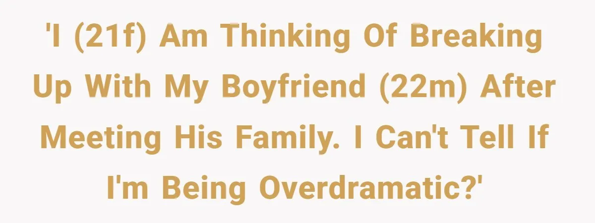 'I (21F) am thinking of breaking up with my boyfriend (22M) after meeting his family. I can't tell if i'm being overdramatic?'