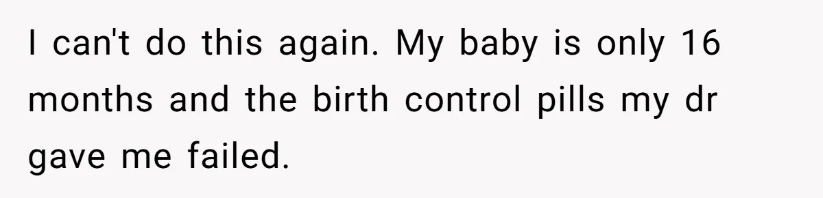 I can't do this again. My baby is only 16 months and the birth control pills my dr gave me failed.